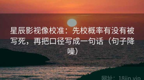 星辰影视像校准：先校概率有没有被写死，再把口径写成一句话（句子降噪）