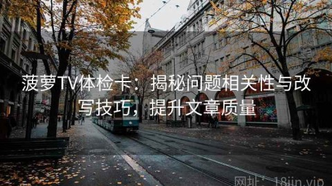 菠萝TV体检卡：揭秘问题相关性与改写技巧，提升文章质量