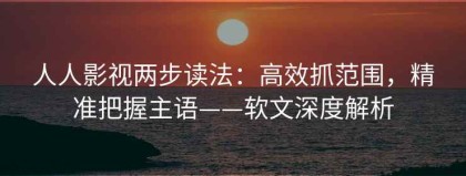 人人影视两步读法：高效抓范围，精准把握主语——软文深度解析