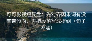可可影视短复盘：先对齐因果词有没有带倾向，再把段落写成提纲（句子降噪）