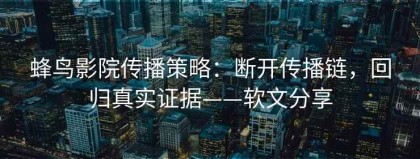 蜂鸟影院传播策略：断开传播链，回归真实证据——软文分享