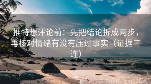 推特想评论前：先把结论拆成两步，再核对情绪有没有压过事实（证据三连）