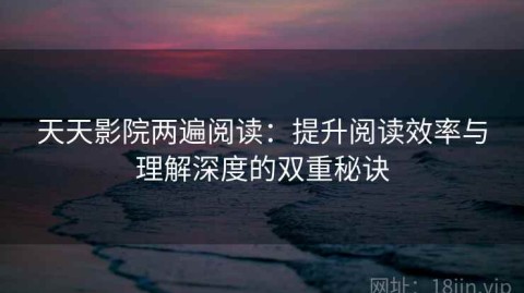 天天影院两遍阅读：提升阅读效率与理解深度的双重秘诀