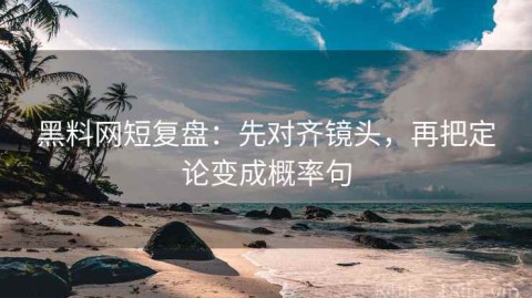 黑料网短复盘：先对齐镜头，再把定论变成概率句