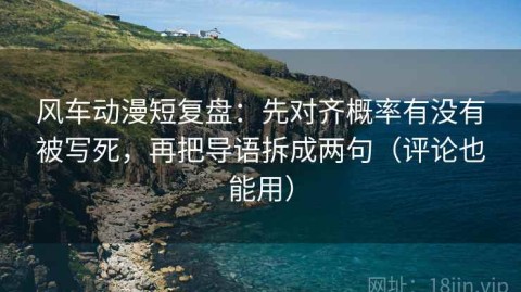风车动漫短复盘：先对齐概率有没有被写死，再把导语拆成两句（评论也能用）