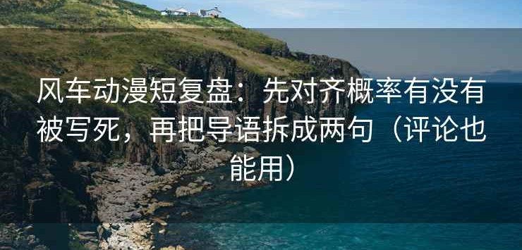 风车动漫短复盘：先对齐概率有没有被写死，再把导语拆成两句（评论也能用）