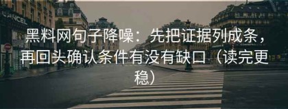 黑料网句子降噪：先把证据列成条，再回头确认条件有没有缺口（读完更稳）
