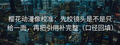 樱花动漫像校准：先校镜头是不是只给一面，再把引用补完整（口径回填）