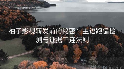 柚子影视转发前的秘密：主语跑偏检测与证据三连法则