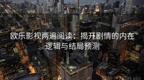 欧乐影视两遍阅读：揭开剧情的内在逻辑与结局预测