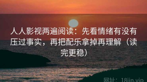 人人影视两遍阅读：先看情绪有没有压过事实，再把配乐拿掉再理解（读完更稳）