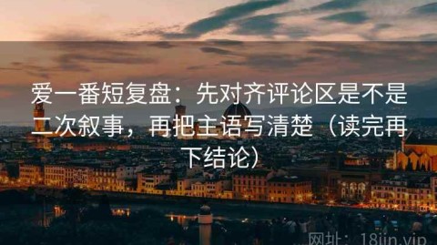 爱一番短复盘：先对齐评论区是不是二次叙事，再把主语写清楚（读完再下结论）