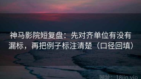 神马影院短复盘：先对齐单位有没有漏标，再把例子标注清楚（口径回填）