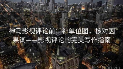 神马影视评论前：补单位图，核对因果词——影视评论的完美写作指南