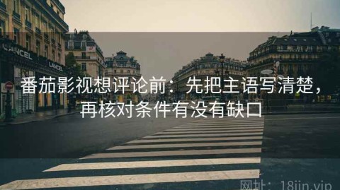 番茄影视想评论前：先把主语写清楚，再核对条件有没有缺口