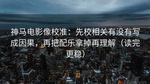神马电影像校准：先校相关有没有写成因果，再把配乐拿掉再理解（读完更稳）