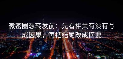 微密圈想转发前：先看相关有没有写成因果，再把结尾改成摘要