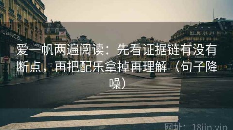 爱一帆两遍阅读：先看证据链有没有断点，再把配乐拿掉再理解（句子降噪）