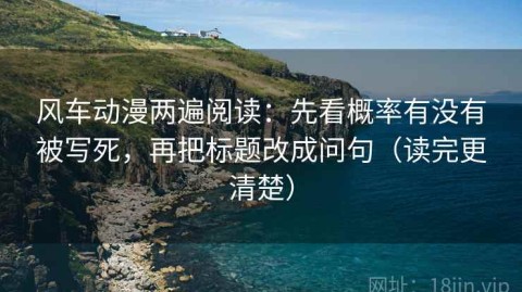 风车动漫两遍阅读：先看概率有没有被写死，再把标题改成问句（读完更清楚）