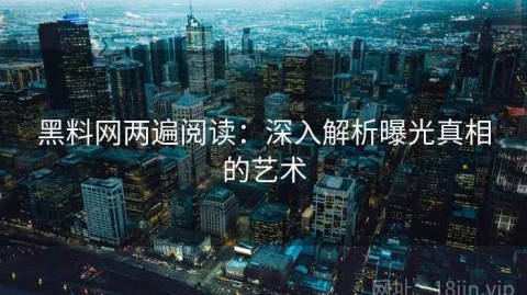 黑料网两遍阅读：深入解析曝光真相的艺术