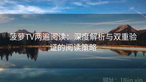 菠萝TV两遍阅读：深度解析与双重验证的阅读策略