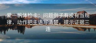 爱一帆体检卡：问题例子有没有当规律，动作把主语写清楚，提示证据三连