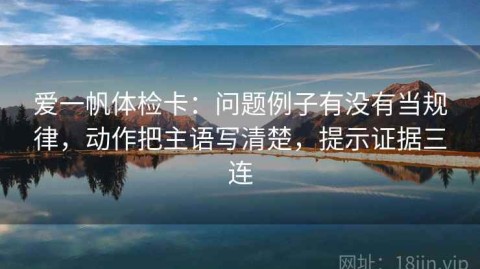 爱一帆体检卡：问题例子有没有当规律，动作把主语写清楚，提示证据三连
