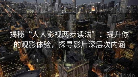 揭秘“人人影视两步读法”：提升你的观影体验，探寻影片深层次内涵