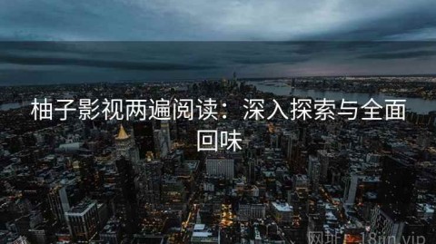 柚子影视两遍阅读：深入探索与全面回味