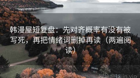 韩漫屋短复盘：先对齐概率有没有被写死，再把情绪词删掉再读（两遍阅读）