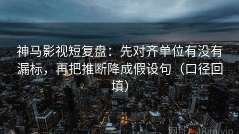 神马影视短复盘：先对齐单位有没有漏标，再把推断降成假设句（口径回填）