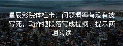 星辰影院体检卡：问题概率有没有被写死，动作把段落写成提纲，提示两遍阅读