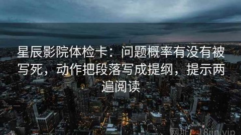 星辰影院体检卡：问题概率有没有被写死，动作把段落写成提纲，提示两遍阅读