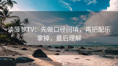 读菠萝TV：先做口径回填，再把配乐拿掉，最后理解