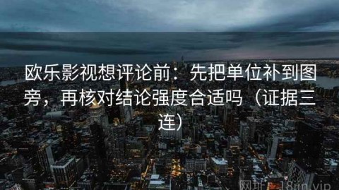 欧乐影视想评论前：先把单位补到图旁，再核对结论强度合适吗（证据三连）
