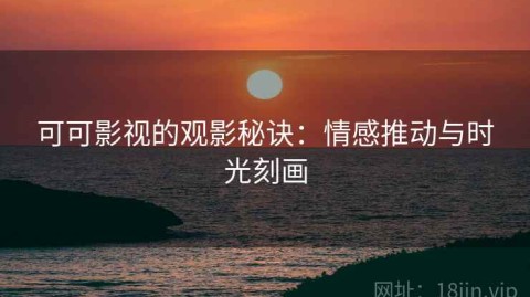 可可影视的观影秘诀：情感推动与时光刻画