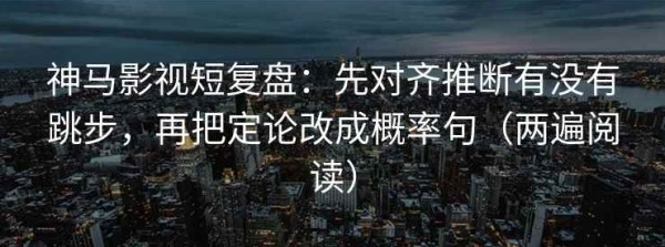 神马影视短复盘：先对齐推断有没有跳步，再把定论改成概率句（两遍阅读）