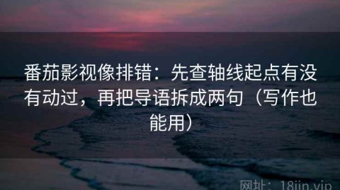 番茄影视像排错：先查轴线起点有没有动过，再把导语拆成两句（写作也能用）