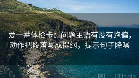 爱一番体检卡：问题主语有没有跑偏，动作把段落写成提纲，提示句子降噪