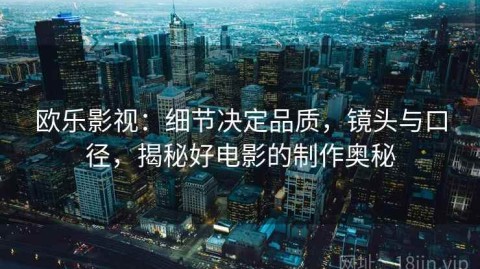 欧乐影视：细节决定品质，镜头与口径，揭秘好电影的制作奥秘