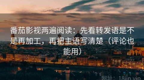 番茄影视两遍阅读：先看转发语是不是再加工，再把主语写清楚（评论也能用）