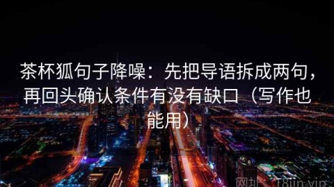 茶杯狐句子降噪：先把导语拆成两句，再回头确认条件有没有缺口（写作也能用）