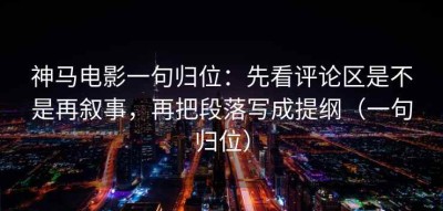神马电影一句归位：先看评论区是不是再叙事，再把段落写成提纲（一句归位）