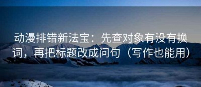 动漫排错新法宝：先查对象有没有换词，再把标题改成问句（写作也能用）