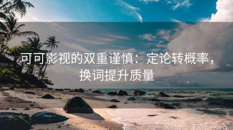 可可影视的双重谨慎：定论转概率，换词提升质量