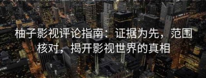 柚子影视评论指南：证据为先，范围核对，揭开影视世界的真相