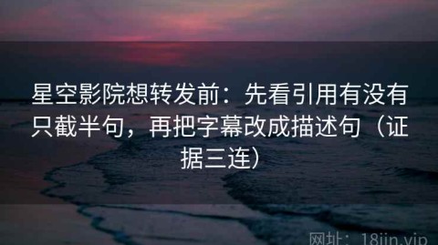 星空影院想转发前：先看引用有没有只截半句，再把字幕改成描述句（证据三连）