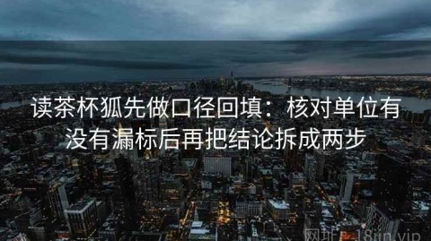 读茶杯狐先做口径回填：核对单位有没有漏标后再把结论拆成两步