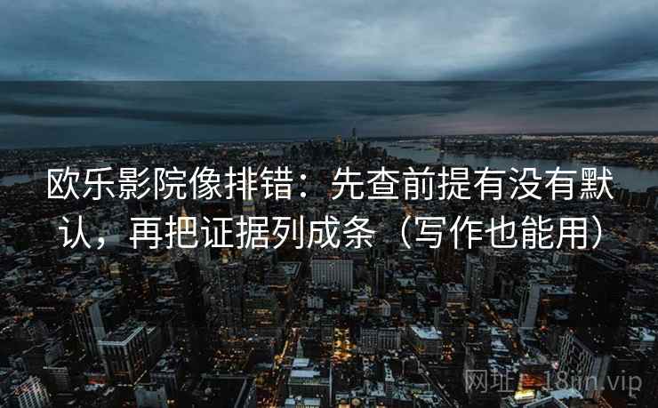 欧乐影院像排错：先查前提有没有默认，再把证据列成条（写作也能用）