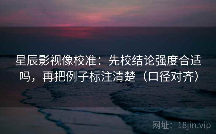 星辰影视像校准：先校结论强度合适吗，再把例子标注清楚（口径对齐）